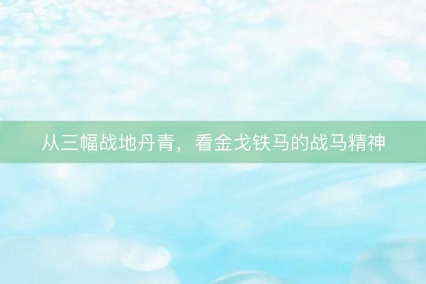 从三幅战地丹青，看金戈铁马的战马精神