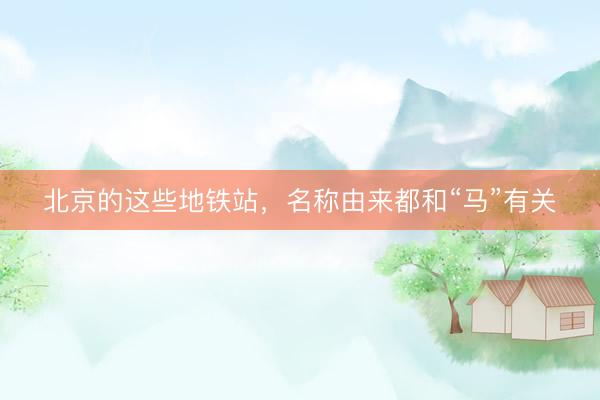 北京的这些地铁站，名称由来都和“马”有关