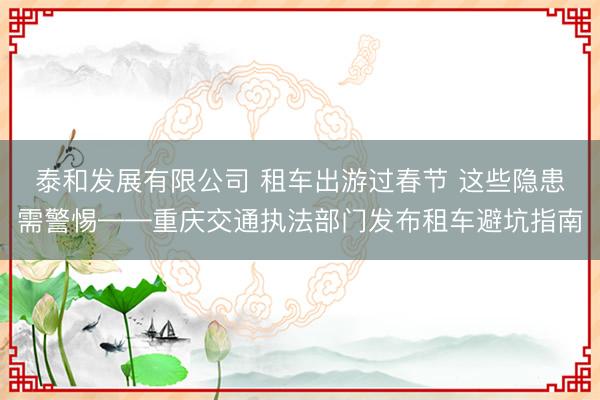 泰和发展有限公司 租车出游过春节 这些隐患需警惕——重庆交通执法部门发布租车避坑指南
