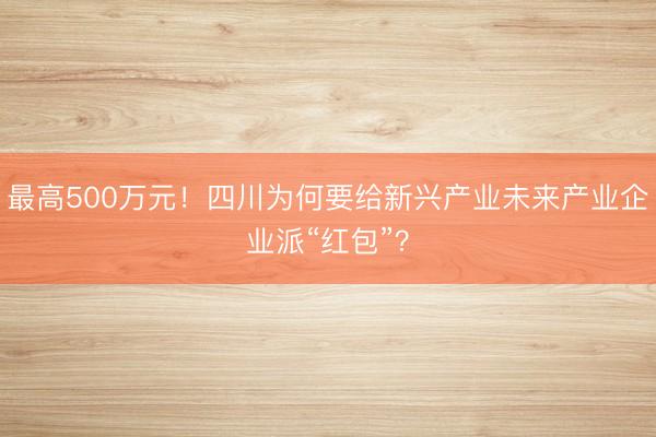 最高500万元！四川为何要给新兴产业未来产业企业派“红包”？