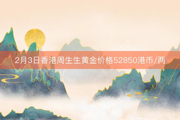 2月3日香港周生生黄金价格52850港币/两