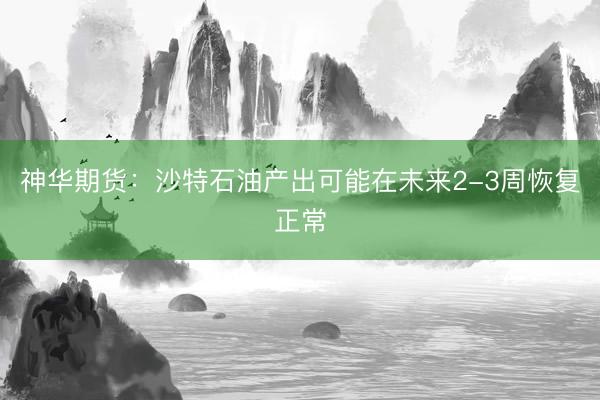 神华期货：沙特石油产出可能在未来2-3周恢复正常