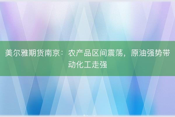 美尔雅期货南京：农产品区间震荡，原油强势带动化工走强