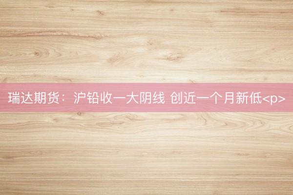 瑞达期货：沪铅收一大阴线 创近一个月新低<p>