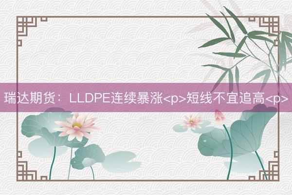 瑞达期货：LLDPE连续暴涨<p>短线不宜追高<p>