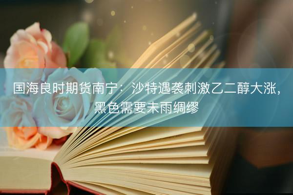 国海良时期货南宁：沙特遇袭刺激乙二醇大涨，黑色需要未雨绸缪