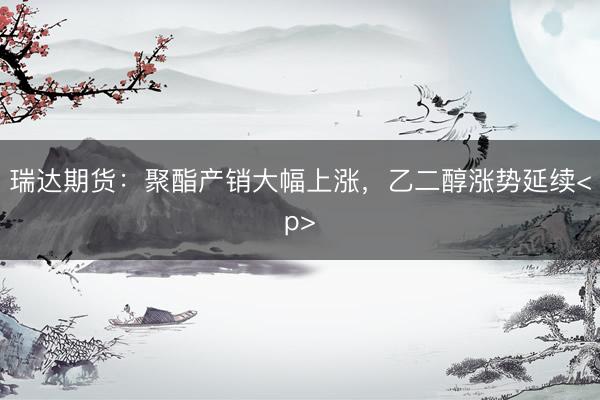 瑞达期货：聚酯产销大幅上涨，乙二醇涨势延续<p>