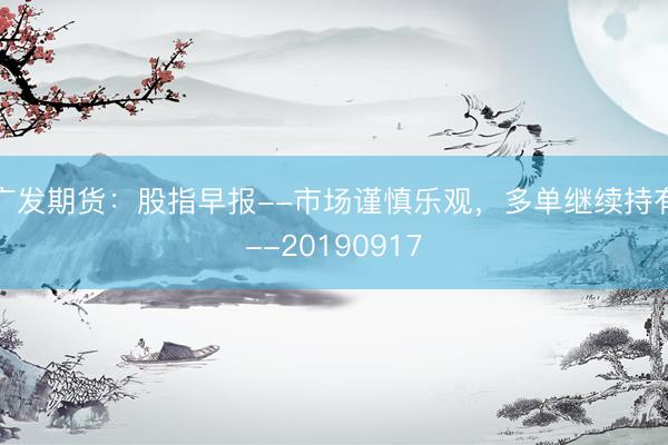 广发期货：股指早报--市场谨慎乐观，多单继续持有--20190917