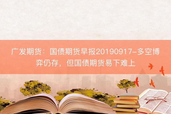 广发期货：国债期货早报20190917-多空博弈仍存，但国债期货易下难上