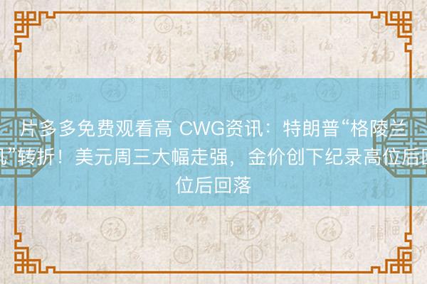 片多多免费观看高 CWG资讯：特朗普“格陵兰危机”转折！美元周三大幅走强，金价创下纪录高位后回落