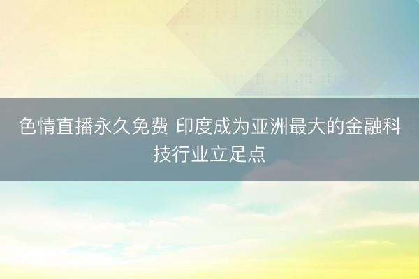 色情直播永久免费 印度成为亚洲最大的金融科技行业立足点