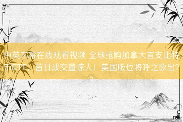 中英字幕在线观看视频 全球抢购加拿大首支比特币ETF，首日成交量惊人！美国版也将呼之欲出？