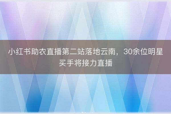 小红书助农直播第二站落地云南，30余位明星买手将接力直播