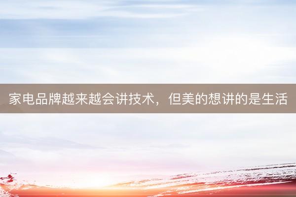 家电品牌越来越会讲技术，但美的想讲的是生活