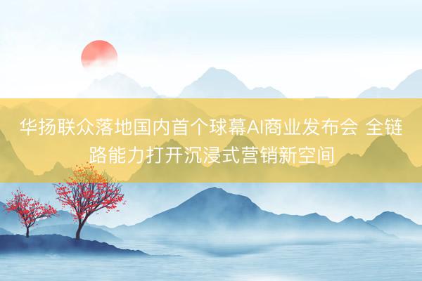 华扬联众落地国内首个球幕AI商业发布会 全链路能力打开沉浸式营销新空间