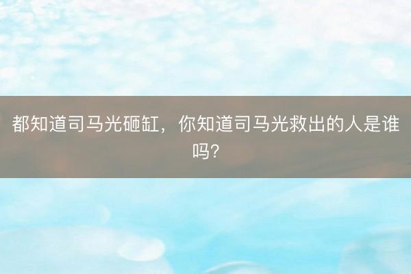 都知道司马光砸缸，你知道司马光救出的人是谁吗？