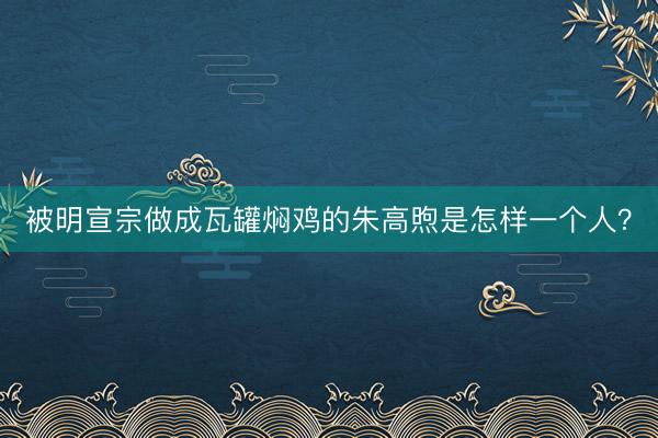 被明宣宗做成瓦罐焖鸡的朱高煦是怎样一个人？
