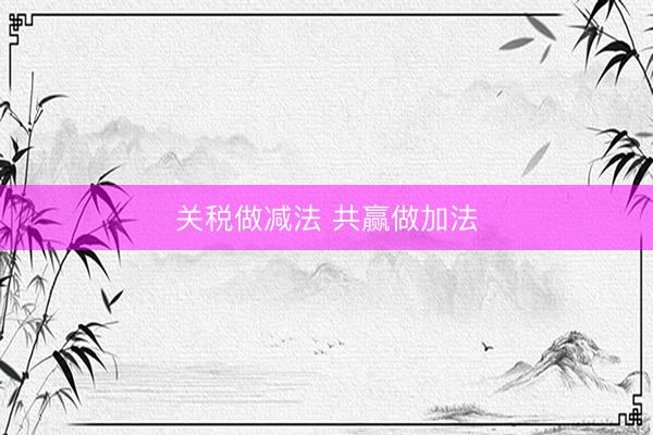 关税做减法 共赢做加法