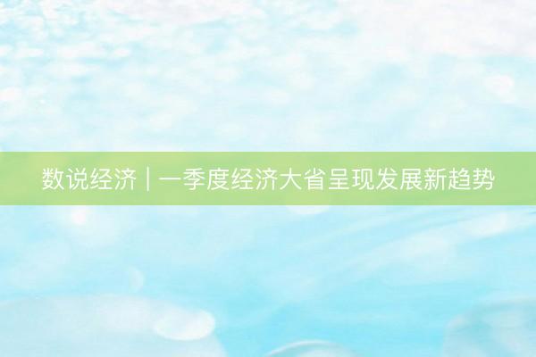 数说经济 | 一季度经济大省呈现发展新趋势