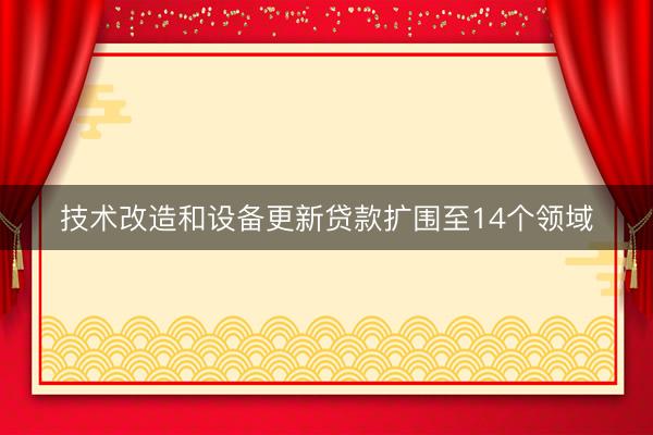 技术改造和设备更新贷款扩围至14个领域