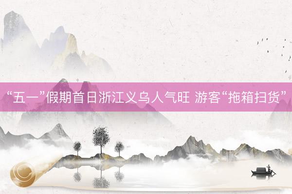 “五一”假期首日浙江义乌人气旺 游客“拖箱扫货”