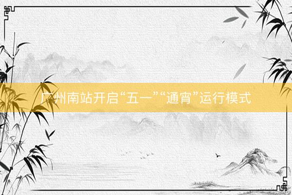 广州南站开启“五一”“通宵”运行模式