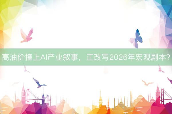 高油价撞上AI产业叙事，正改写2026年宏观剧本？