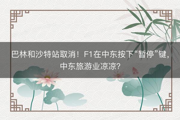巴林和沙特站取消！F1在中东按下“暂停”键，中东旅游业凉凉？
