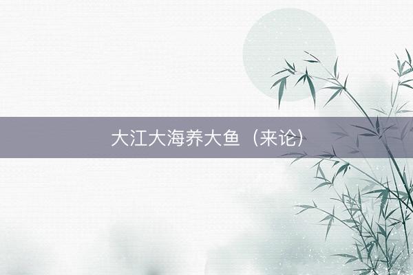 大江大海养大鱼（来论）