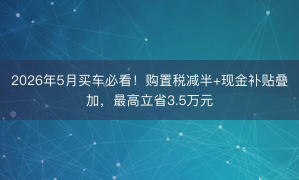 2026年5月买车必看！购置税减半+现金补贴叠加，最高立省3.5万元