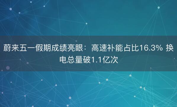 蔚来五一假期成绩亮眼：高速补能占比16.3% 换电总量破1.1亿次