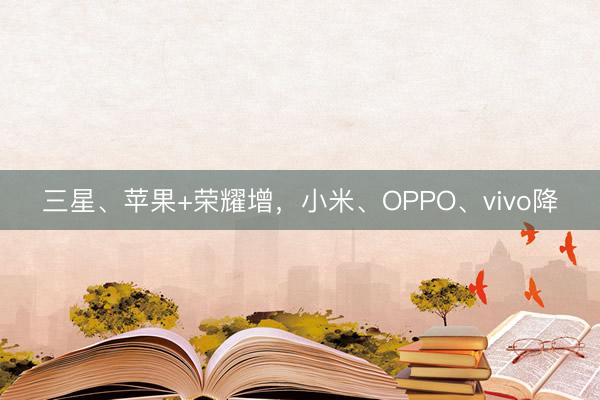 三星、苹果+荣耀增，小米、OPPO、vivo降