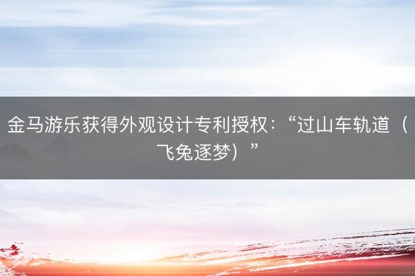 金马游乐获得外观设计专利授权：“过山车轨道（飞兔逐梦）”