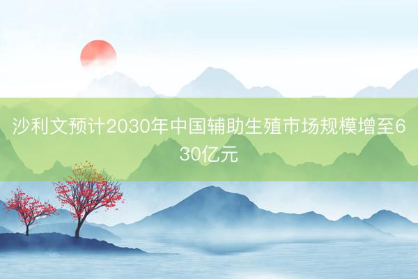 沙利文预计2030年中国辅助生殖市场规模增至630亿元