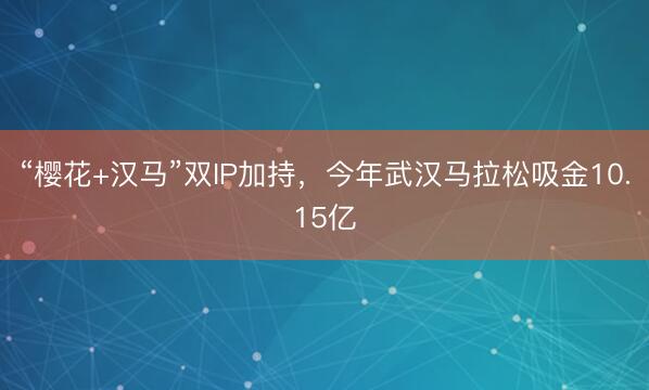 “樱花+汉马”双IP加持，今年武汉马拉松吸金10.15亿