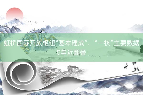 虹桥国际开放枢纽“基本建成”，“一核”主要数据5年近翻番