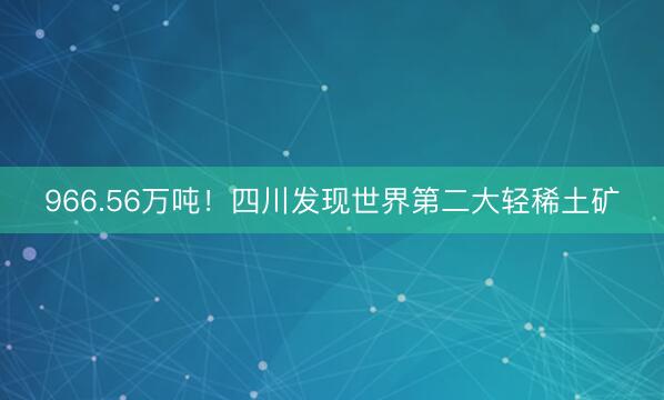 966.56万吨！四川发现世界第二大轻稀土矿
