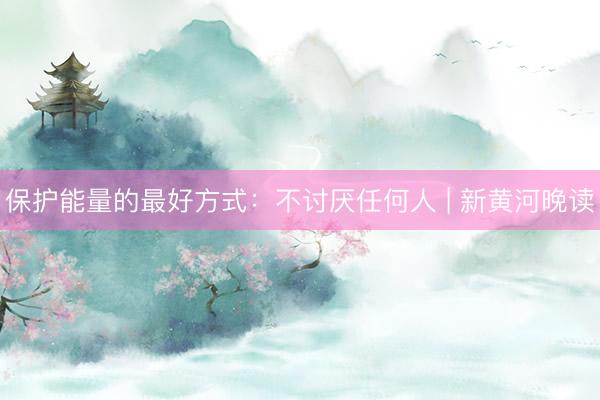 保护能量的最好方式：不讨厌任何人 | 新黄河晚读