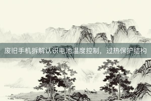 废旧手机拆解认识电池温度控制，过热保护结构