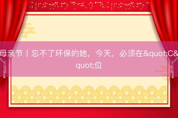 母亲节丨忘不了环保的她，今天，<a href=