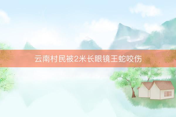 云南村民被2米长眼镜王蛇咬伤