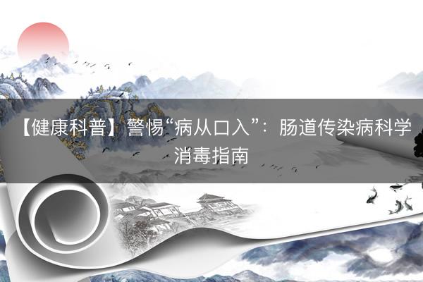 【健康科普】警惕“病从口入”：肠道传染病科学消毒指南