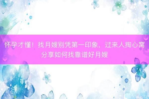 怀孕才懂！找月嫂别凭第一印象，过来人掏心窝分享如何找靠谱好月嫂