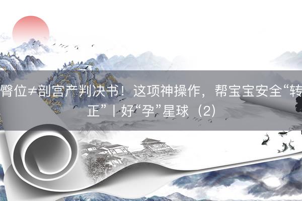 臀位≠剖宫产判决书！这项神操作，帮宝宝安全“转正”丨好“孕”星球（2）