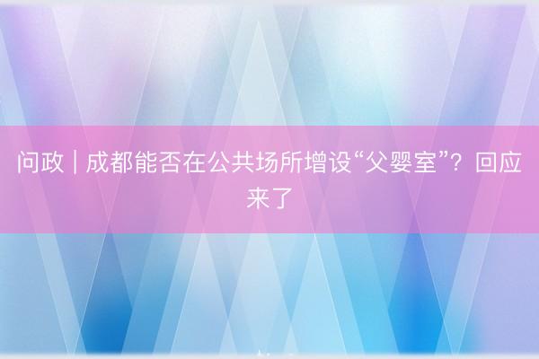 问政 | 成都能否在公共场所增设“父婴室”？回应来了