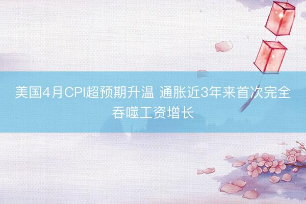 美国4月CPI超预期升温 通胀近3年来首次完全吞噬工资增长