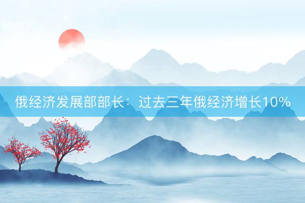 俄经济发展部部长：过去三年俄经济增长10%