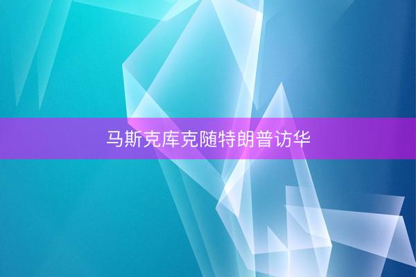 马斯克库克随特朗普访华