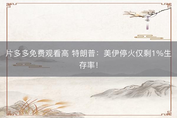 片多多免费观看高 特朗普:美伊停火仅剩1%生存率!