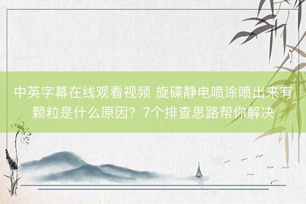 中英字幕在线观看视频 旋碟静电喷涂喷出来有颗粒是什么原因？7个排查思路帮你解决